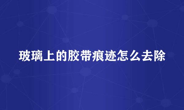 玻璃上的胶带痕迹怎么去除