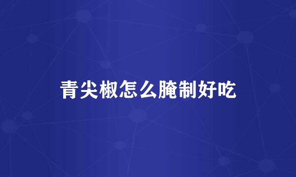 青尖椒怎么腌制好吃