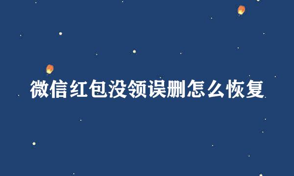 微信红包没领误删怎么恢复