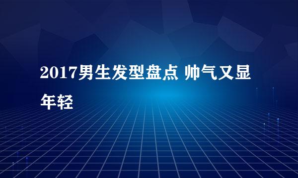 2017男生发型盘点 帅气又显年轻
