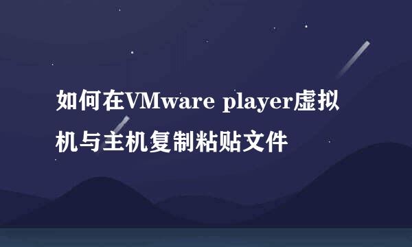 如何在VMware player虚拟机与主机复制粘贴文件