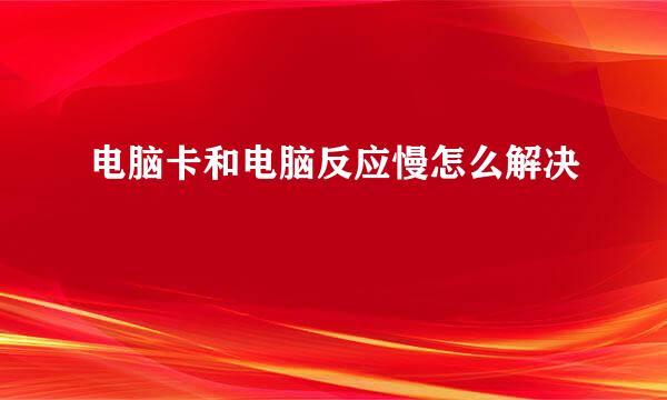 电脑卡和电脑反应慢怎么解决