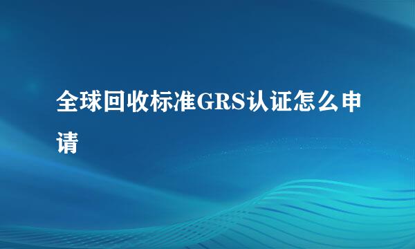 全球回收标准GRS认证怎么申请