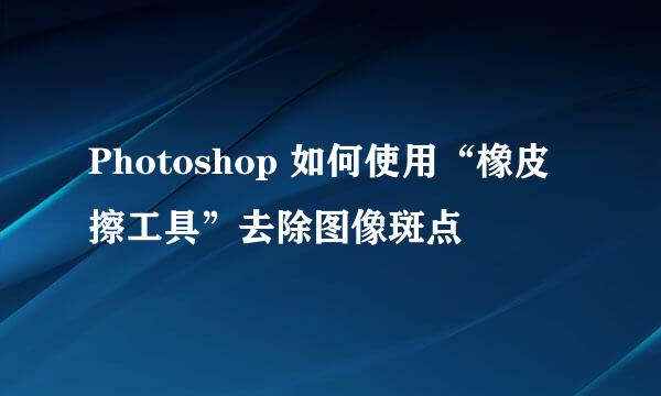 Photoshop 如何使用“橡皮擦工具”去除图像斑点
