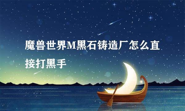 魔兽世界M黑石铸造厂怎么直接打黑手