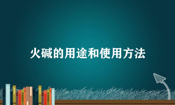 火碱的用途和使用方法