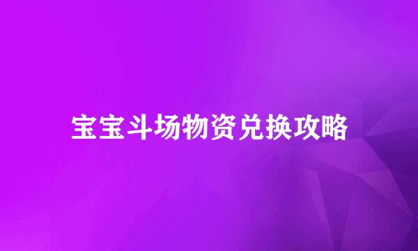 宝宝斗场物资兑换攻略