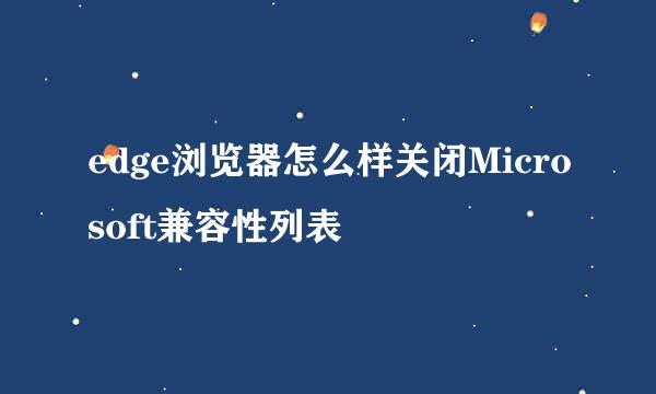 edge浏览器怎么样关闭Microsoft兼容性列表