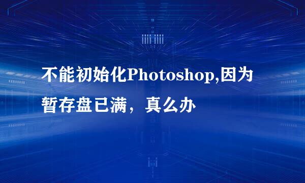 不能初始化Photoshop,因为暂存盘已满，真么办