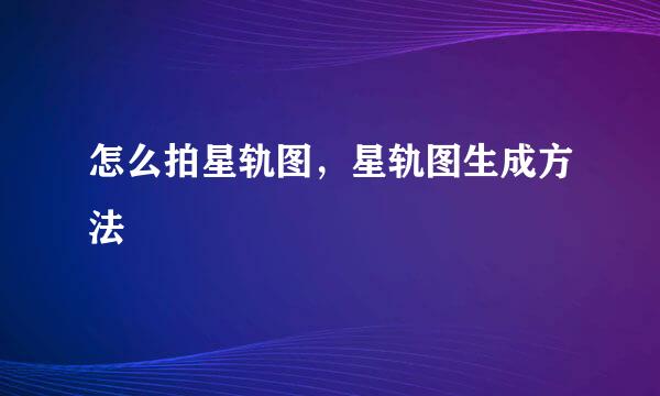 怎么拍星轨图，星轨图生成方法