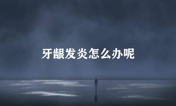 牙龈发炎怎么办呢
