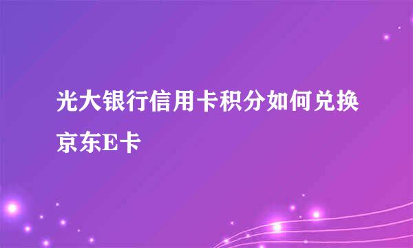 光大银行信用卡积分如何兑换京东E卡