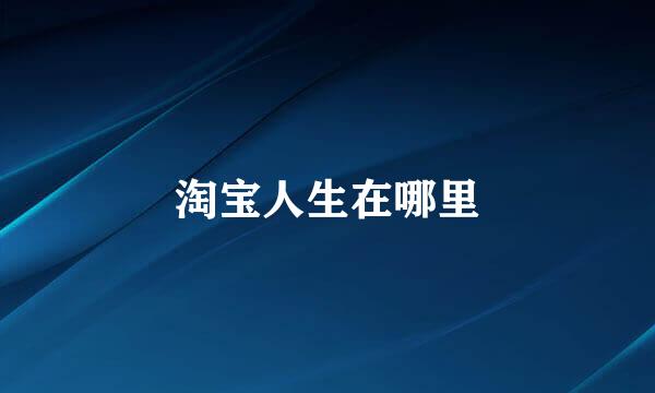淘宝人生在哪里