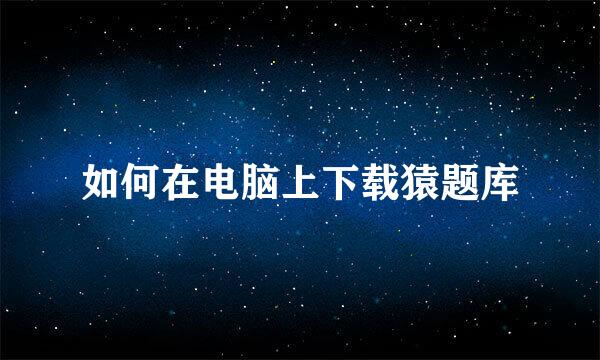 如何在电脑上下载猿题库
