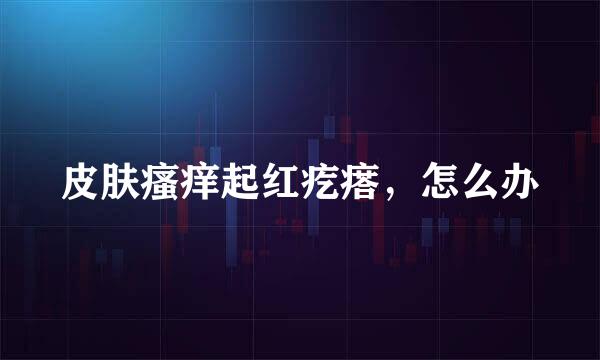 皮肤瘙痒起红疙瘩，怎么办
