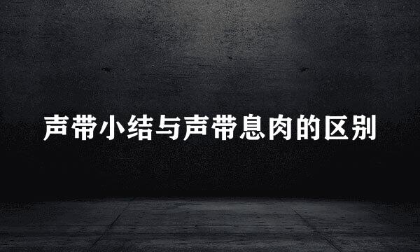 声带小结与声带息肉的区别