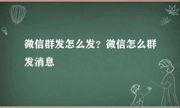 微信群发怎么发？微信怎么群发消息