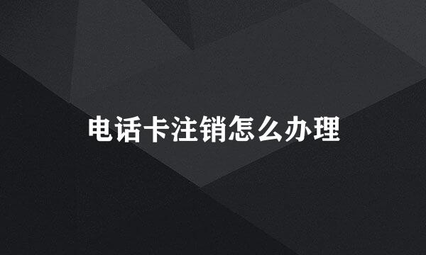 电话卡注销怎么办理
