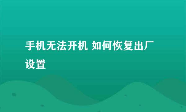 手机无法开机 如何恢复出厂设置