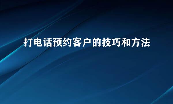 打电话预约客户的技巧和方法