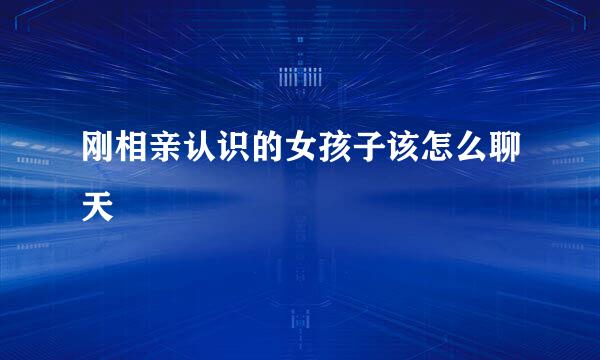 刚相亲认识的女孩子该怎么聊天
