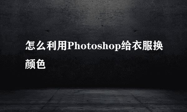 怎么利用Photoshop给衣服换颜色