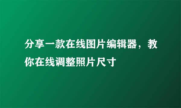 分享一款在线图片编辑器，教你在线调整照片尺寸