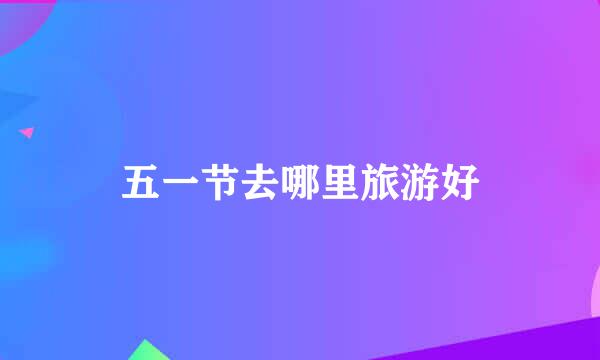 五一节去哪里旅游好