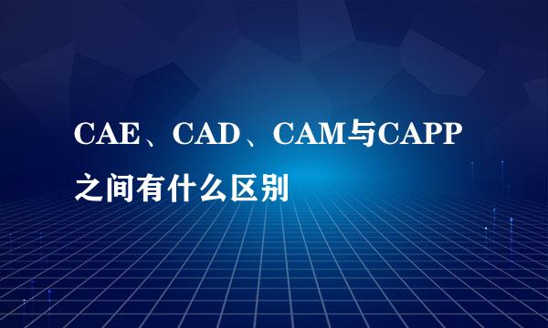 CAE、CAD、CAM与CAPP之间有什么区别