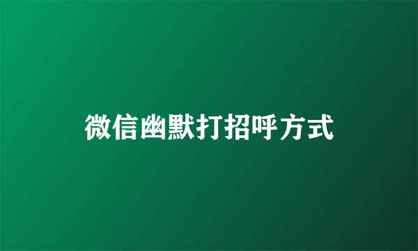 微信幽默打招呼方式