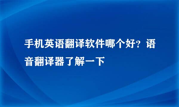 手机英语翻译软件哪个好？语音翻译器了解一下