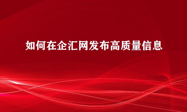 如何在企汇网发布高质量信息