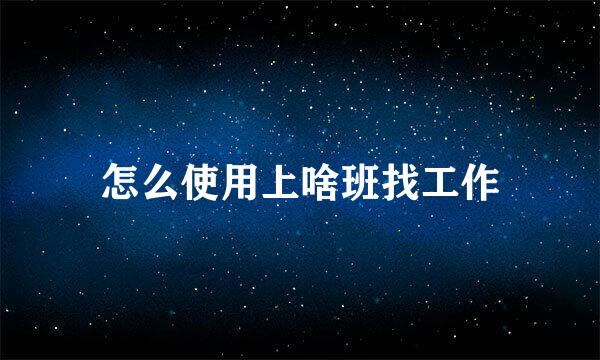 怎么使用上啥班找工作
