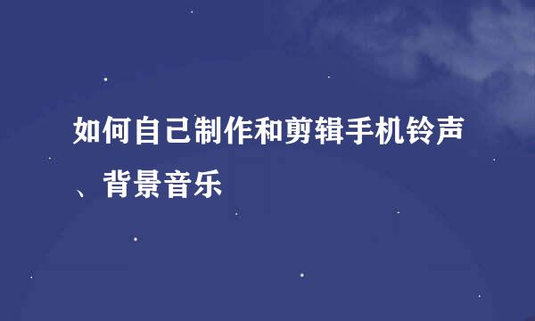 如何自己制作和剪辑手机铃声、背景音乐