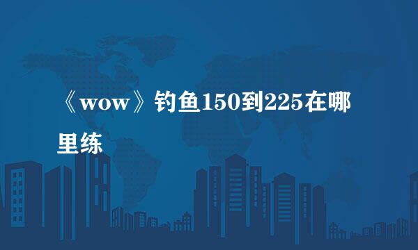 《wow》钓鱼150到225在哪里练