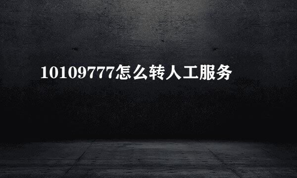 10109777怎么转人工服务