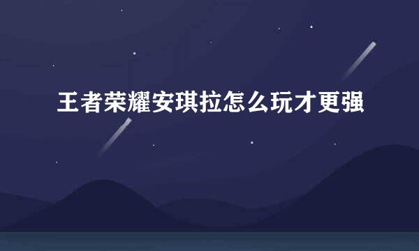 王者荣耀安琪拉怎么玩才更强