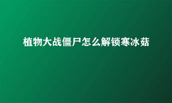 植物大战僵尸怎么解锁寒冰菇