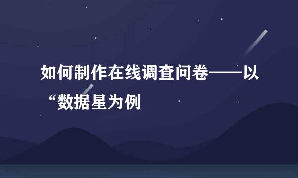 如何制作在线调查问卷——以“数据星为例