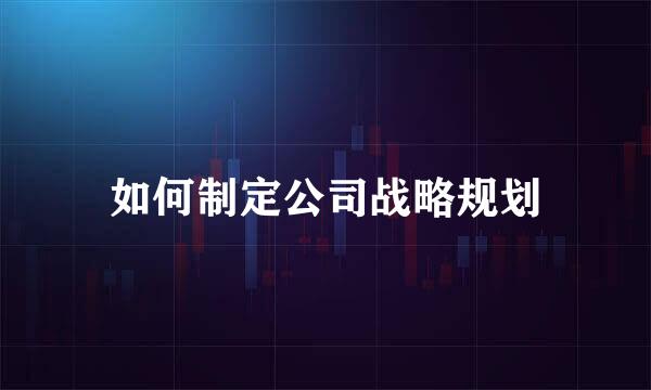 如何制定公司战略规划