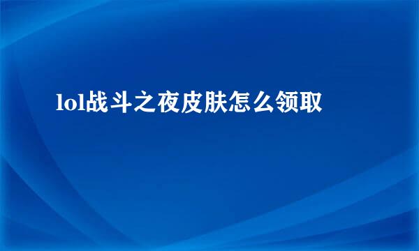 lol战斗之夜皮肤怎么领取