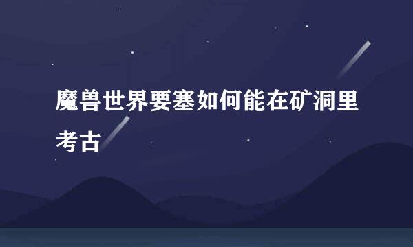 魔兽世界要塞如何能在矿洞里考古