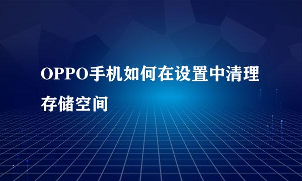 OPPO手机如何在设置中清理存储空间