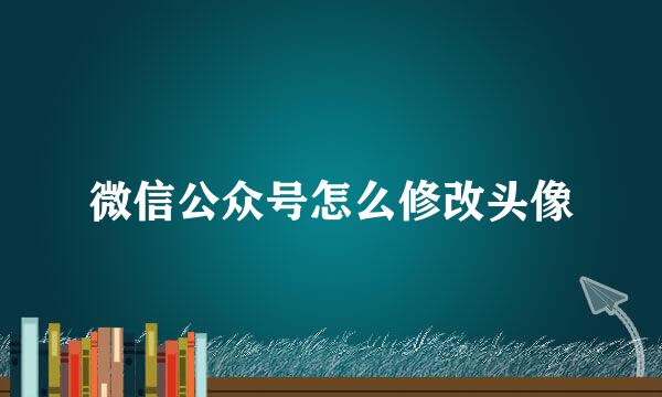 微信公众号怎么修改头像