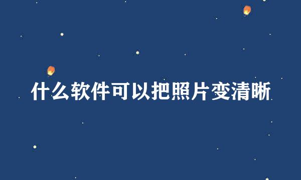 什么软件可以把照片变清晰