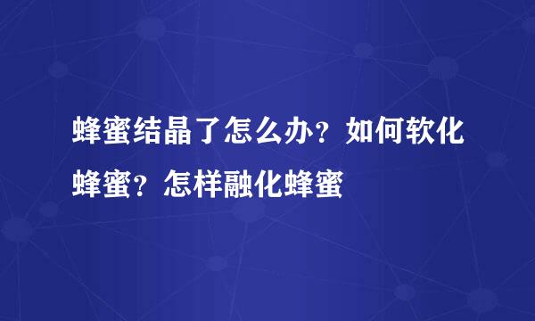 蜂蜜结晶了怎么办？如何软化蜂蜜？怎样融化蜂蜜