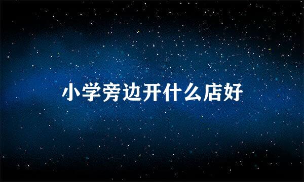 小学旁边开什么店好
