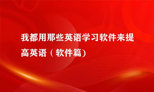 我都用那些英语学习软件来提高英语（软件篇)