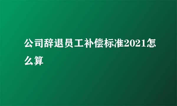 公司辞退员工补偿标准2021怎么算