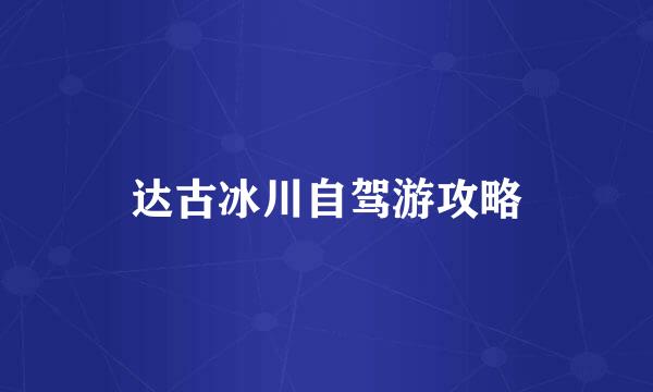 达古冰川自驾游攻略